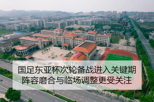 国足东亚杯次轮备战进入关键期 阵容磨合与临场调整更受关注